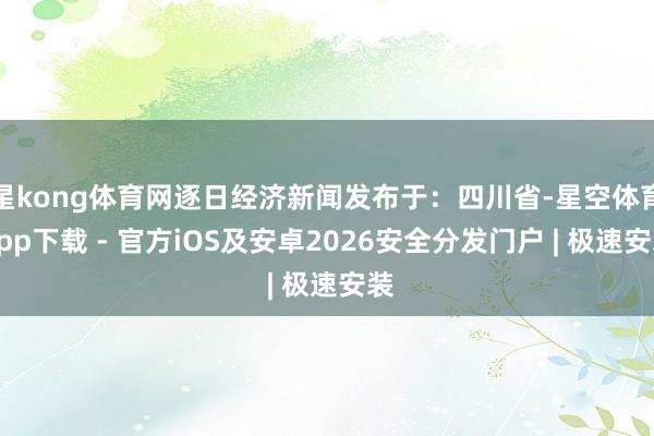 星kong体育网逐日经济新闻发布于:四川省-星空体育App下载 - 官方iOS及安卓2026安全分发门户 | 极速安装