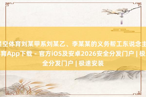 星空体育刘某甲系刘某乙、李某某的义务帮工东说念主-星空体育App下载 - 官方iOS及安卓2026安全分发门户 | 极速安装