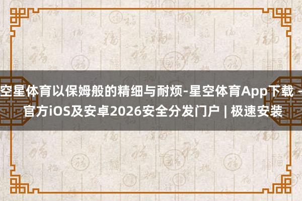 空星体育以保姆般的精细与耐烦-星空体育App下载 - 官方iOS及安卓2026安全分发门户 | 极速安装