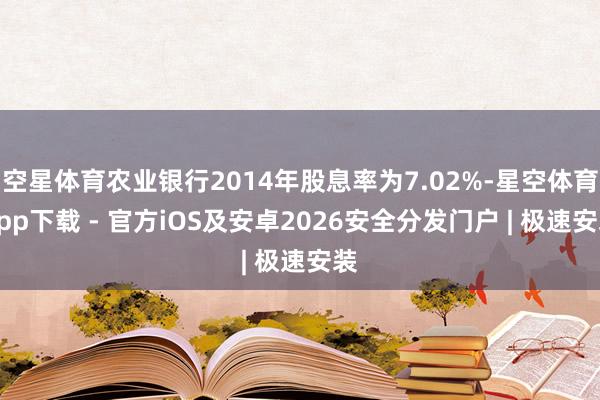 空星体育农业银行2014年股息率为7.02%-星空体育App下载 - 官方iOS及安卓2026安全分发门户 | 极速安装