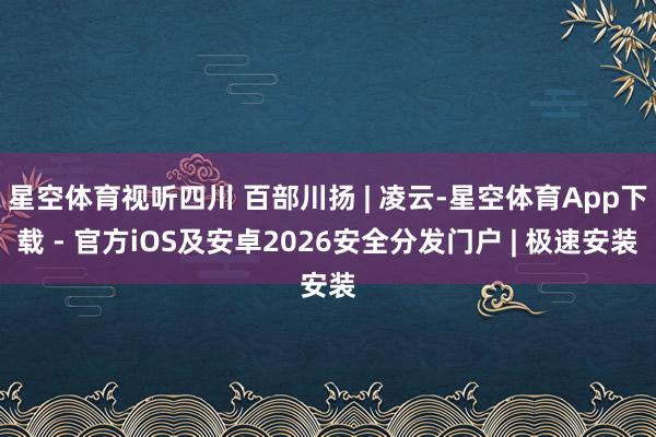 星空体育视听四川 百部川扬 | 凌云-星空体育App下载 - 官方iOS及安卓2026安全分发门户 | 极速安装