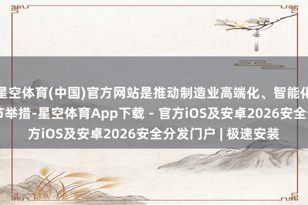 星空体育(中国)官方网站是推动制造业高端化、智能化、绿色化发展的关节举措-星空体育App下载 - 官方iOS及安卓2026安全分发门户 | 极速安装