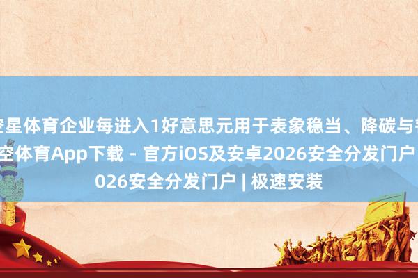 空星体育企业每进入1好意思元用于表象稳当、降碳与韧性建树-星空体育App下载 - 官方iOS及安卓2026安全分发门户 | 极速安装