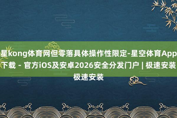 星kong体育网但零落具体操作性限定-星空体育App下载 - 官方iOS及安卓2026安全分发门户 | 极速安装