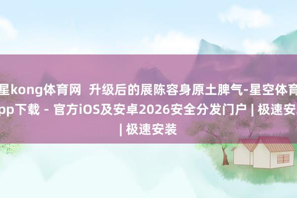 星kong体育网  升级后的展陈容身原土脾气-星空体育App下载 - 官方iOS及安卓2026安全分发门户 | 极速安装