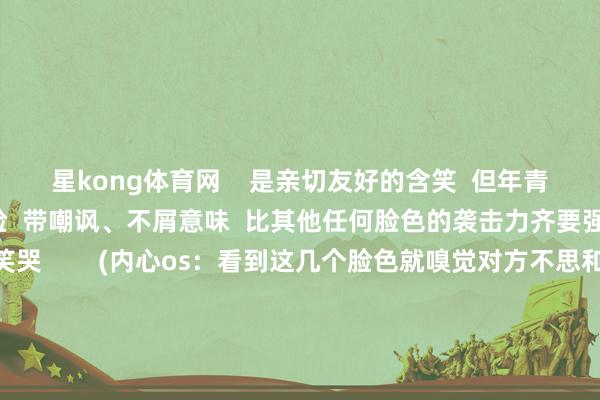 星kong体育网    是亲切友好的含笑  但年青东说念主却示意这个笑脸  带嘲讽、不屑意味  比其他任何脸色的袭击力齐要强……  捂脸笑哭和笑哭        (内心os：看到这几个脸色就嗅觉对方不思和我聊下去）  这两个脸色一度成为  环球最爱用的脸色符号  但却是某些东说念主眼中的话题拆伙者  让东说念主分不清到底  是笑到陨涕依然难受哄笑    如今  前言时间的发展冲破时空放弃  使相隔沉的东说念主们也能彼此交流  脸色符号的出现  成为传递厚谊的桥梁  能纵容地将咱们复杂多元的  表情具象化  不外  咱们在享受脸色包带来的  便利和道理的同期  也不要过分依赖它  毕竟脸色符号  仅仅接济交流的器用  古道才是维系东说念主际干系的  “必杀技”  你最爱用什么脸色包？  快来评述区给小编共享吧！ -星空体育App下载 - 官方iOS及安卓2026安全分发门户 | 极速安装