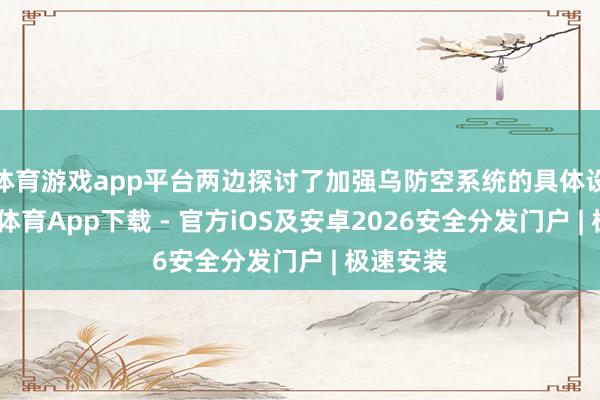 体育游戏app平台两边探讨了加强乌防空系统的具体设施-星空体育App下载 - 官方iOS及安卓2026安全分发门户 | 极速安装