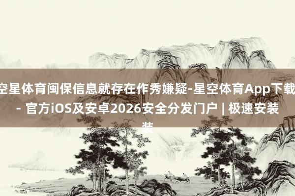 空星体育闽保信息就存在作秀嫌疑-星空体育App下载 - 官方iOS及安卓2026安全分发门户 | 极速安装