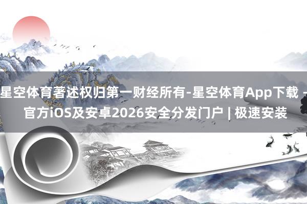 星空体育著述权归第一财经所有-星空体育App下载 - 官方iOS及安卓2026安全分发门户 | 极速安装