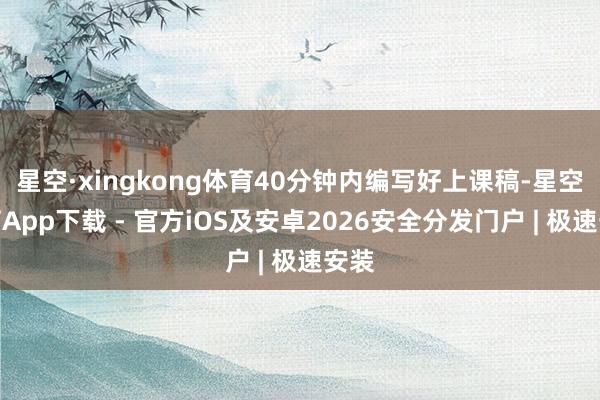 星空·xingkong体育40分钟内编写好上课稿-星空体育App下载 - 官方iOS及安卓2026安全分发门户 | 极速安装