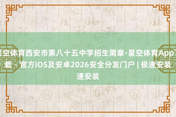 星空体育西安市第八十五中学招生简章-星空体育App下载 - 官方iOS及安卓2026安全分发门户 | 极速安装