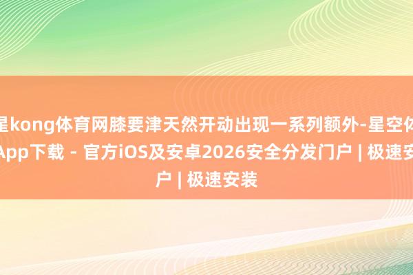 星kong体育网膝要津天然开动出现一系列额外-星空体育App下载 - 官方iOS及安卓2026安全分发门户 | 极速安装