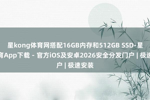 星kong体育网搭配16GB内存和512GB SSD-星空体育App下载 - 官方iOS及安卓2026安全分发门户 | 极速安装