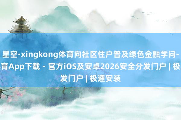 星空·xingkong体育向社区住户普及绿色金融学问-星空体育App下载 - 官方iOS及安卓2026安全分发门户 | 极速安装