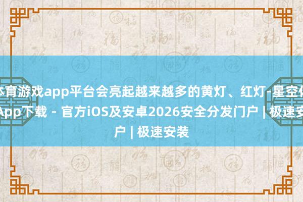 体育游戏app平台会亮起越来越多的黄灯、红灯-星空体育App下载 - 官方iOS及安卓2026安全分发门户 | 极速安装