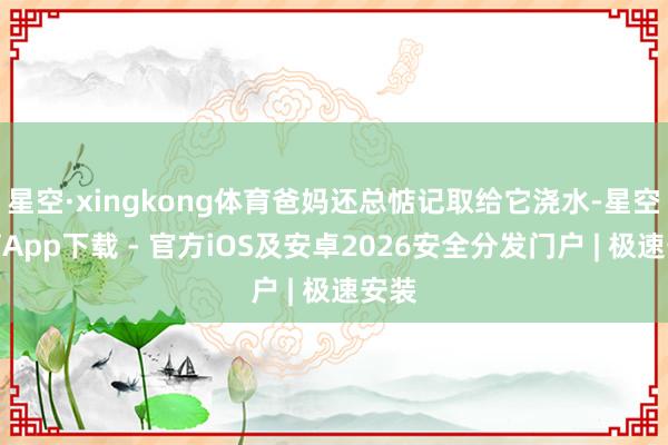 星空·xingkong体育爸妈还总惦记取给它浇水-星空体育App下载 - 官方iOS及安卓2026安全分发门户 | 极速安装