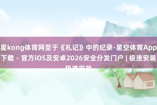 星kong体育网至于《礼记》中的纪录-星空体育App下载 - 官方iOS及安卓2026安全分发门户 | 极速安装