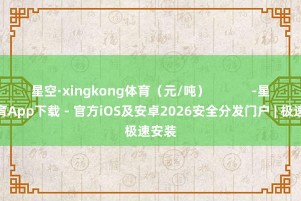 星空·xingkong体育(元/吨) -星空体育App下载 - 官方iOS及安卓2026安全分发门户 | 极速安装