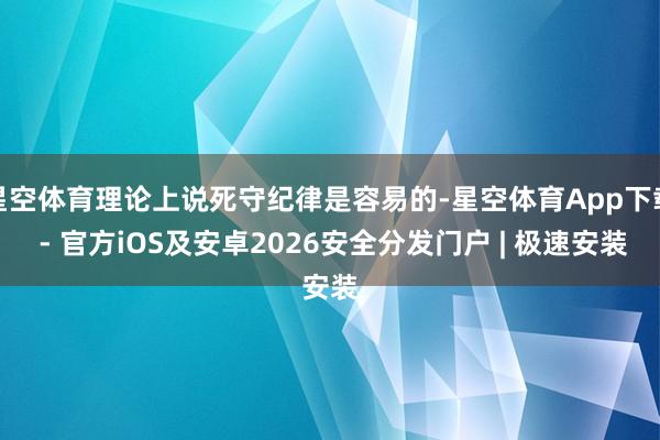 星空体育理论上说死守纪律是容易的-星空体育App下载 - 官方iOS及安卓2026安全分发门户 | 极速安装