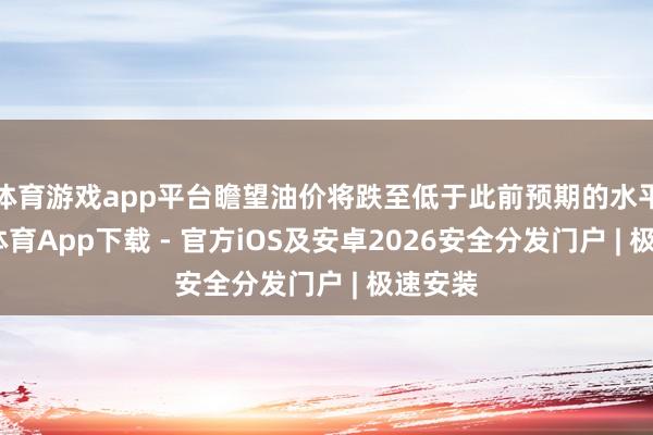 体育游戏app平台瞻望油价将跌至低于此前预期的水平-星空体育App下载 - 官方iOS及安卓2026安全分发门户 | 极速安装