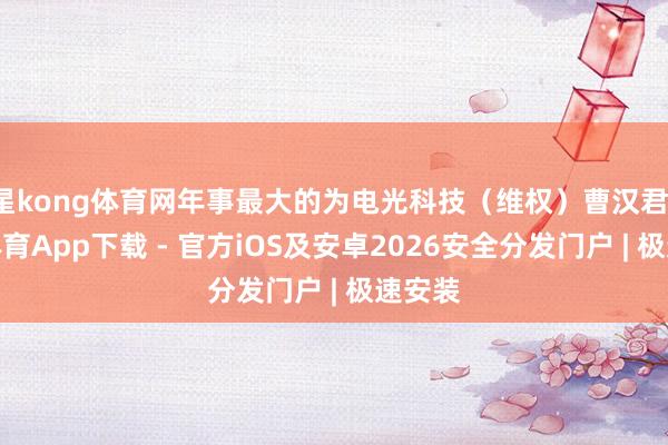 星kong体育网年事最大的为电光科技（维权）曹汉君-星空体育App下载 - 官方iOS及安卓2026安全分发门户 | 极速安装