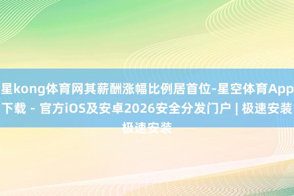 星kong体育网其薪酬涨幅比例居首位-星空体育App下载 - 官方iOS及安卓2026安全分发门户 | 极速安装