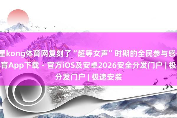 星kong体育网复刻了“超等女声”时期的全民参与感-星空体育App下载 - 官方iOS及安卓2026安全分发门户 | 极速安装