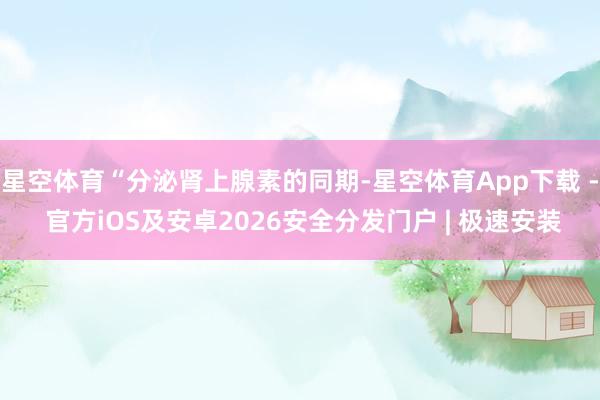 星空体育“分泌肾上腺素的同期-星空体育App下载 - 官方iOS及安卓2026安全分发门户 | 极速安装