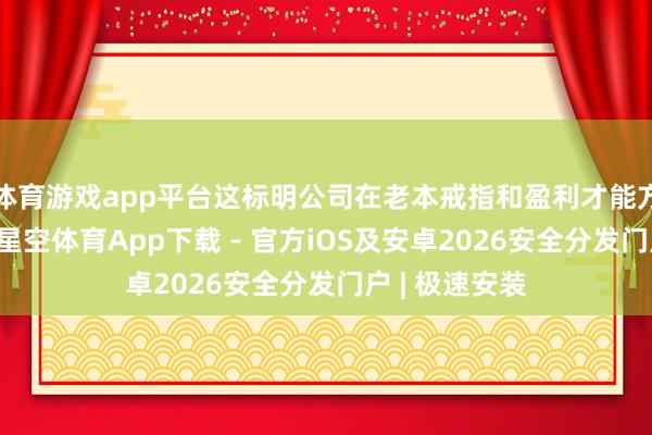 体育游戏app平台这标明公司在老本戒指和盈利才能方面有所升迁-星空体育App下载 - 官方iOS及安卓2026安全分发门户 | 极速安装