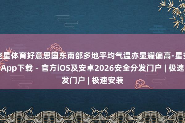 空星体育好意思国东南部多地平均气温亦显耀偏高-星空体育App下载 - 官方iOS及安卓2026安全分发门户 | 极速安装