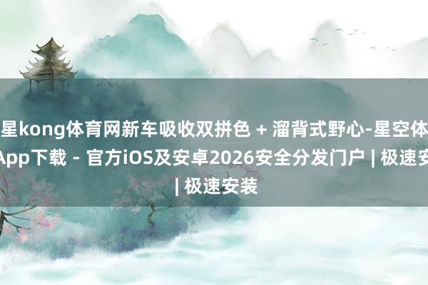 星kong体育网新车吸收双拼色 + 溜背式野心-星空体育App下载 - 官方iOS及安卓2026安全分发门户 | 极速安装