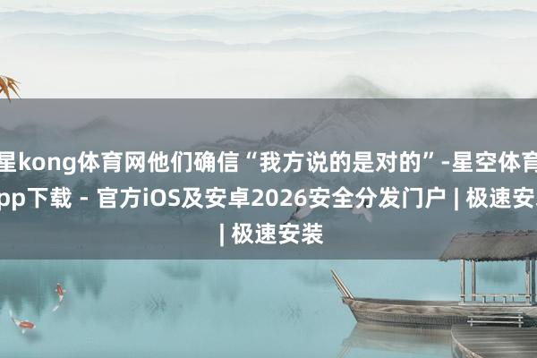 星kong体育网他们确信“我方说的是对的”-星空体育App下载 - 官方iOS及安卓2026安全分发门户 | 极速安装