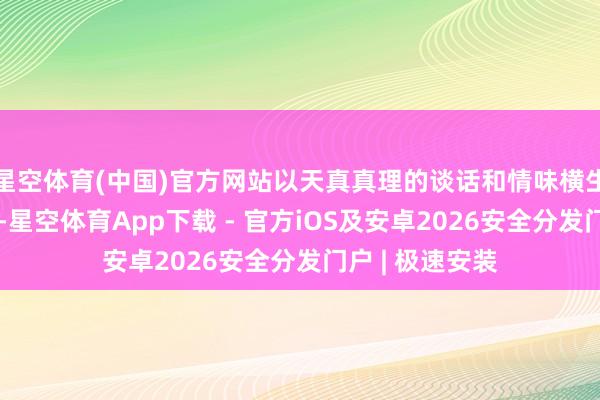 星空体育(中国)官方网站以天真真理的谈话和情味横生的故事为特点-星空体育App下载 - 官方iOS及安卓2026安全分发门户 | 极速安装