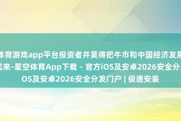 体育游戏app平台投资者并莫得把牛市和中国经济发展的阶段特色联结起来-星空体育App下载 - 官方iOS及安卓2026安全分发门户 | 极速安装