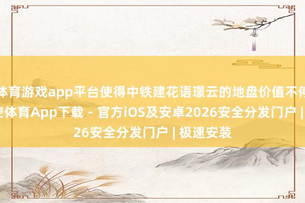 体育游戏app平台使得中铁建花语璟云的地盘价值不停攀升-星空体育App下载 - 官方iOS及安卓2026安全分发门户 | 极速安装