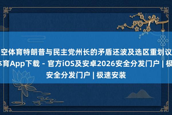 星空体育特朗普与民主党州长的矛盾还波及选区重划议题-星空体育App下载 - 官方iOS及安卓2026安全分发门户 | 极速安装