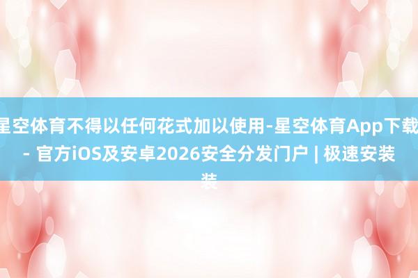 星空体育不得以任何花式加以使用-星空体育App下载 - 官方iOS及安卓2026安全分发门户 | 极速安装