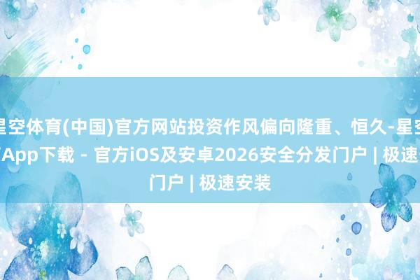 星空体育(中国)官方网站投资作风偏向隆重、恒久-星空体育App下载 - 官方iOS及安卓2026安全分发门户 | 极速安装