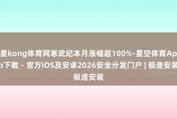 星kong体育网寒武纪本月涨幅超100%-星空体育App下载 - 官方iOS及安卓2026安全分发门户 | 极速安装