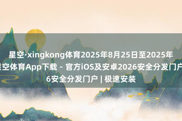 星空·xingkong体育2025年8月25日至2025年8月27日-星空体育App下载 - 官方iOS及安卓2026安全分发门户 | 极速安装