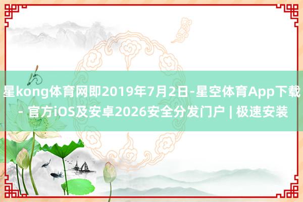 星kong体育网即2019年7月2日-星空体育App下载 - 官方iOS及安卓2026安全分发门户 | 极速安装