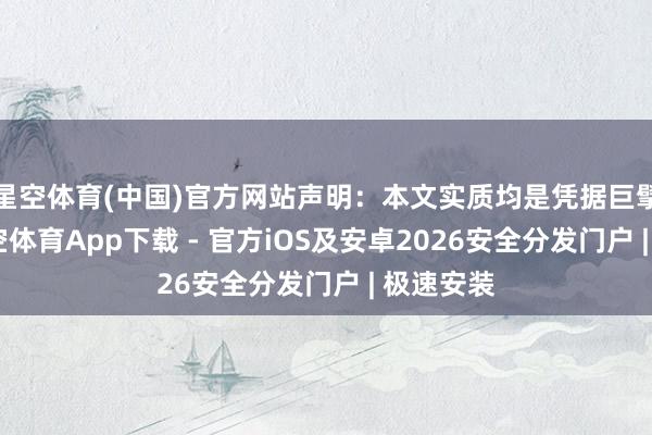 星空体育(中国)官方网站声明：本文实质均是凭据巨擘材料-星空体育App下载 - 官方iOS及安卓2026安全分发门户 | 极速安装