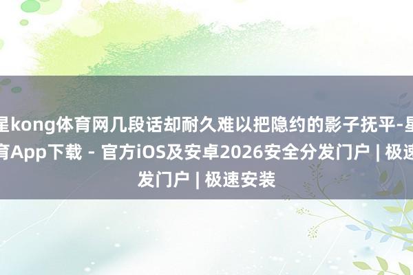 星kong体育网几段话却耐久难以把隐约的影子抚平-星空体育App下载 - 官方iOS及安卓2026安全分发门户 | 极速安装