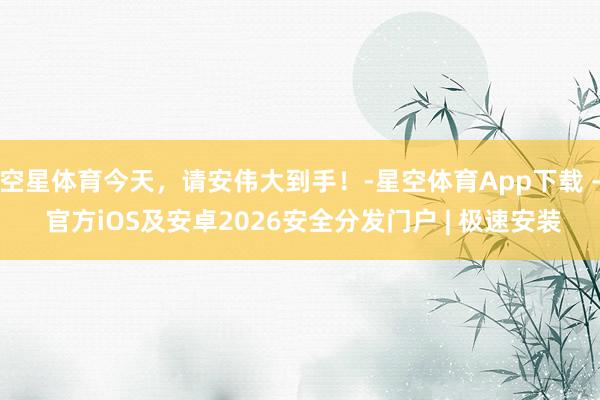 空星体育今天，请安伟大到手！-星空体育App下载 - 官方iOS及安卓2026安全分发门户 | 极速安装
