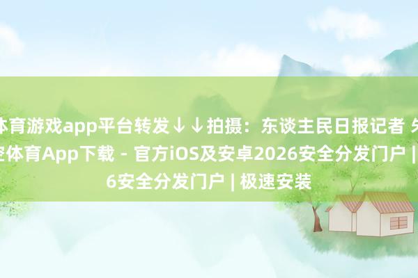 体育游戏app平台转发↓↓拍摄：东谈主民日报记者 朱笑熺-星空体育App下载 - 官方iOS及安卓2026安全分发门户 | 极速安装