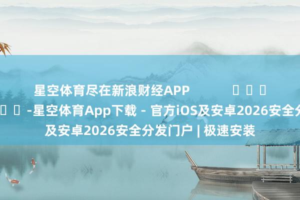 星空体育尽在新浪财经APP            													-星空体育App下载 - 官方iOS及安卓2026安全分发门户 | 极速安装