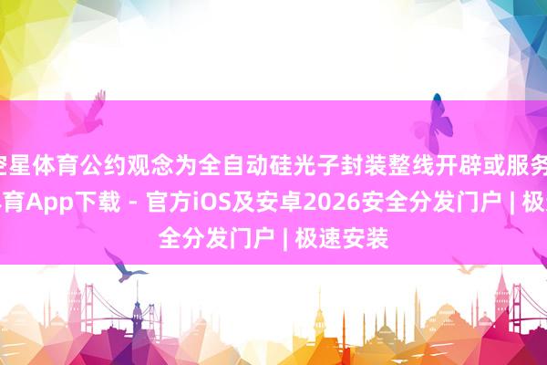 空星体育公约观念为全自动硅光子封装整线开辟或服务-星空体育App下载 - 官方iOS及安卓2026安全分发门户 | 极速安装