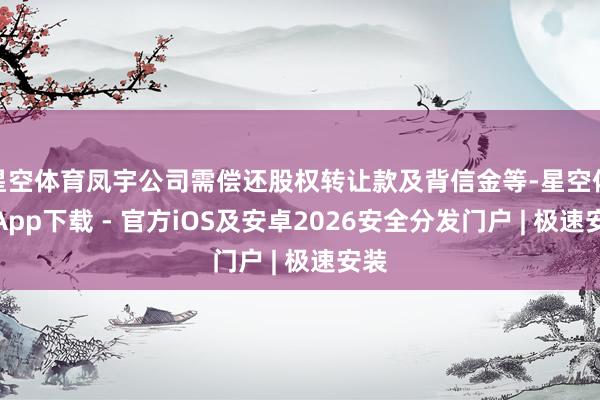 星空体育凤宇公司需偿还股权转让款及背信金等-星空体育App下载 - 官方iOS及安卓2026安全分发门户 | 极速安装