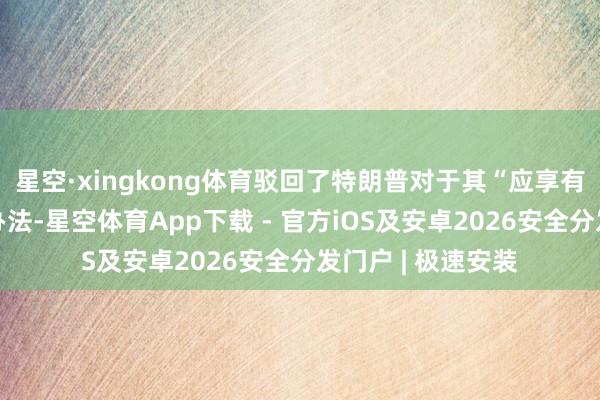 星空·xingkong体育驳回了特朗普对于其“应享有总统豁免权”的办法-星空体育App下载 - 官方iOS及安卓2026安全分发门户 | 极速安装