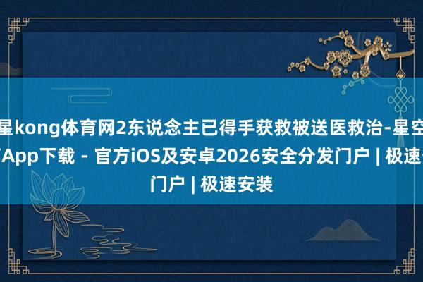 星kong体育网2东说念主已得手获救被送医救治-星空体育App下载 - 官方iOS及安卓2026安全分发门户 | 极速安装